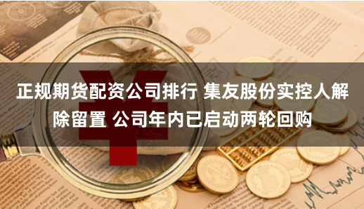 正规期货配资公司排行 集友股份实控人解除留置 公司年内已启动两轮回购