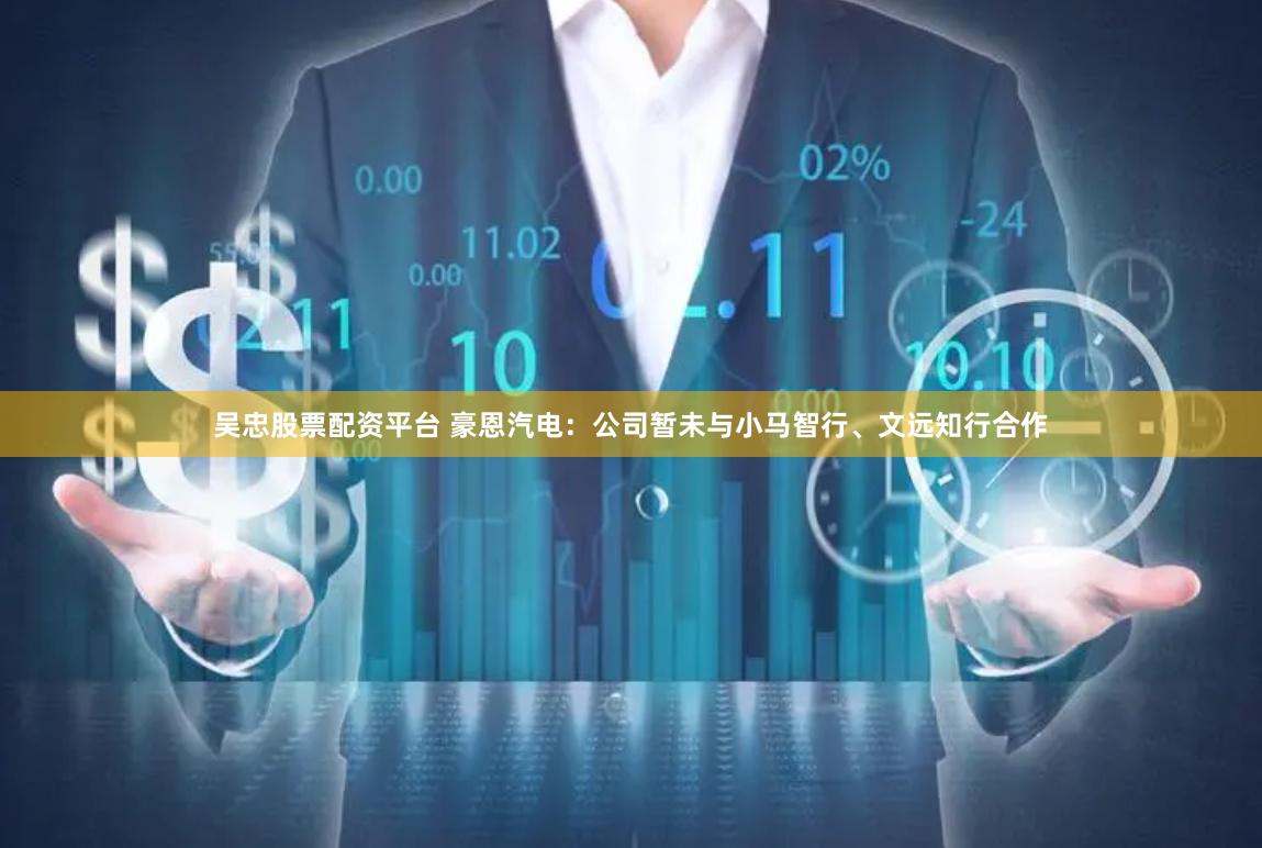 吴忠股票配资平台 豪恩汽电：公司暂未与小马智行、文远知行合作