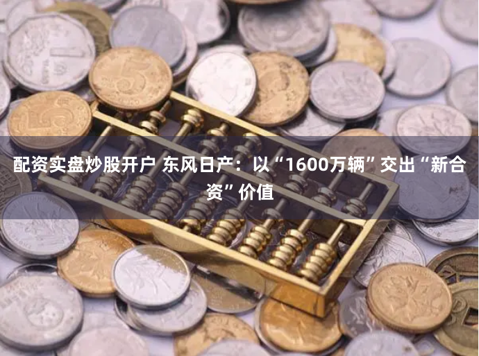 配资实盘炒股开户 东风日产：以“1600万辆”交出“新合资”价值
