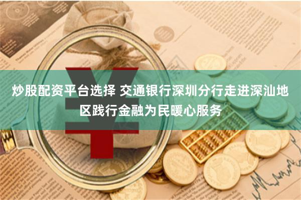 炒股配资平台选择 交通银行深圳分行走进深汕地区践行金融为民暖心服务