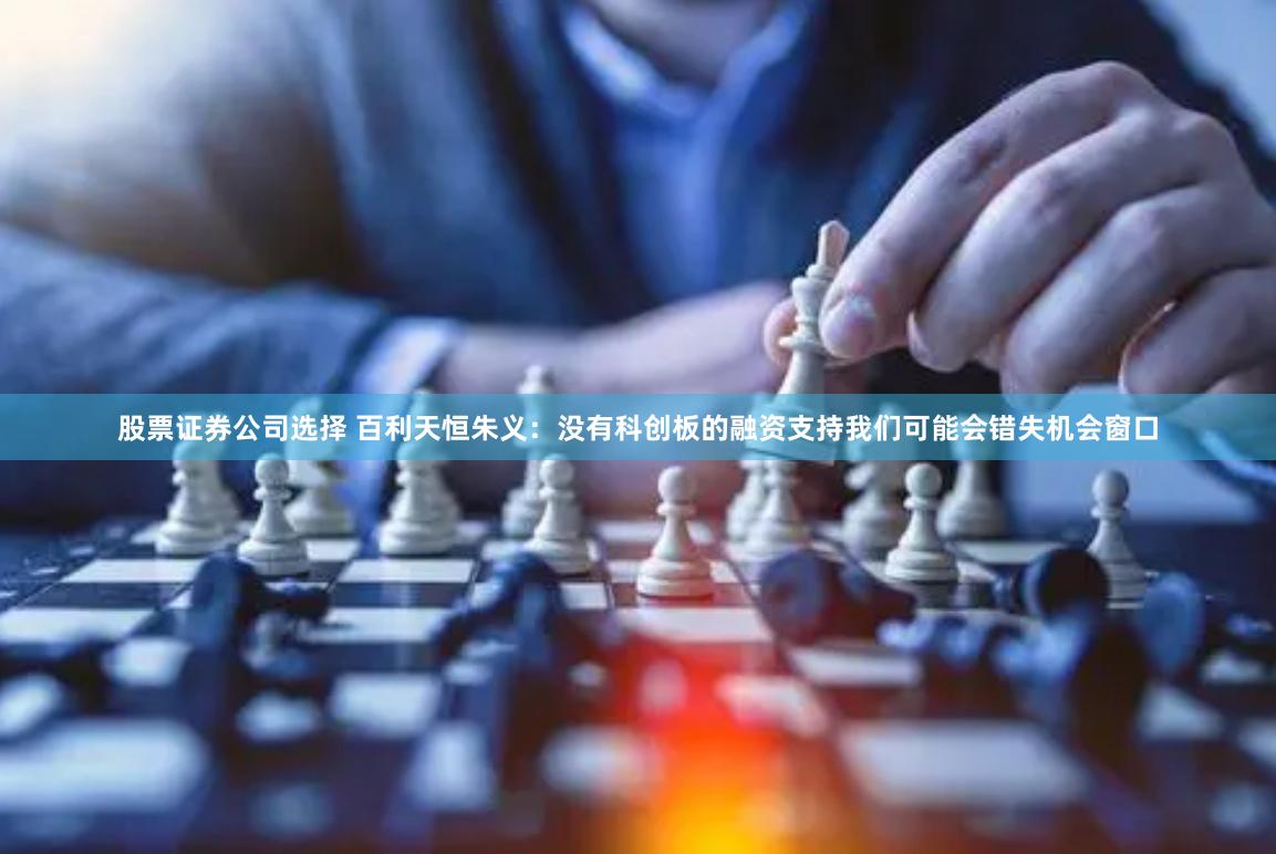 股票证券公司选择 百利天恒朱义：没有科创板的融资支持我们可能会错失机会窗口