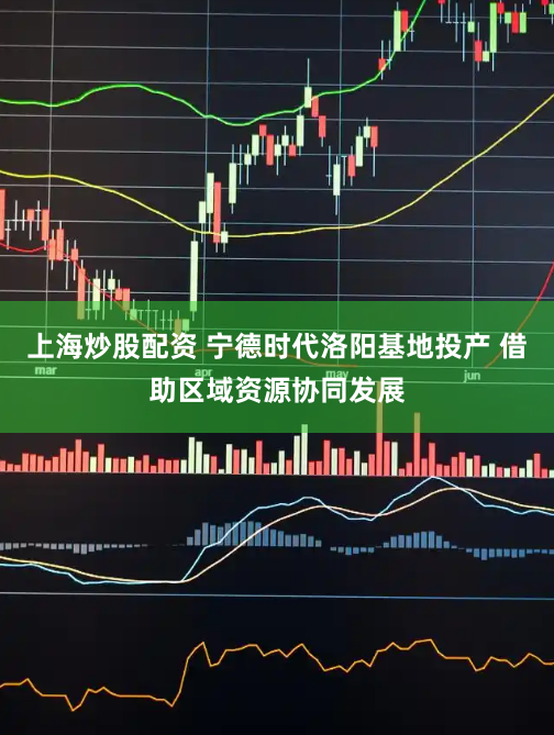 上海炒股配资 宁德时代洛阳基地投产 借助区域资源协同发展