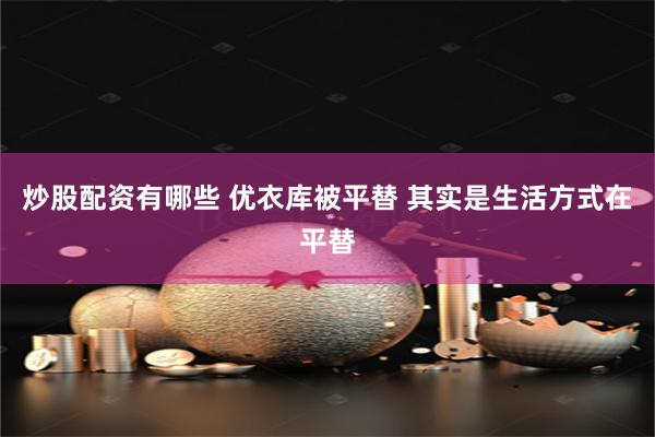 炒股配资有哪些 优衣库被平替 其实是生活方式在平替