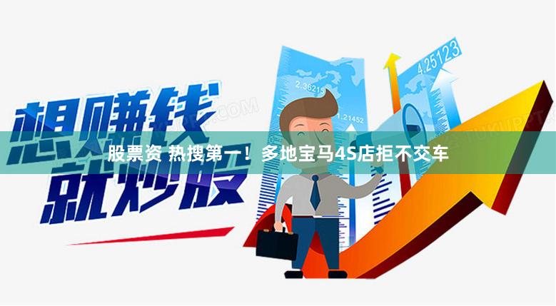 股票资 热搜第一！多地宝马4S店拒不交车