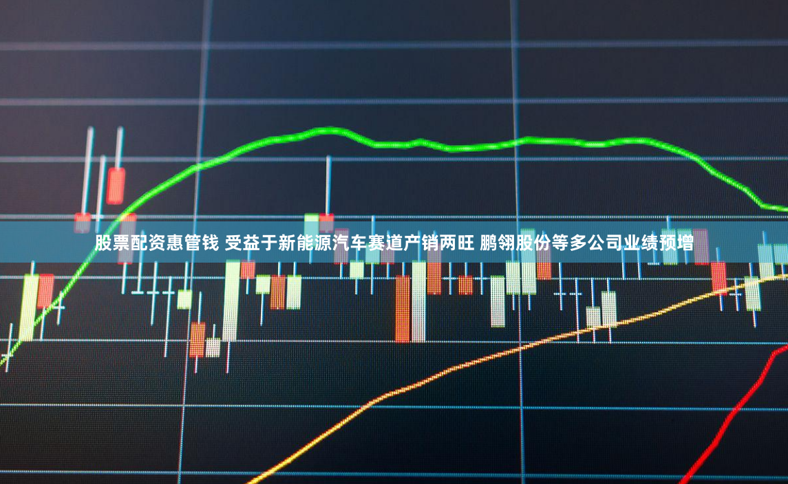 股票配资惠管钱 受益于新能源汽车赛道产销两旺 鹏翎股份等多公司业绩预增