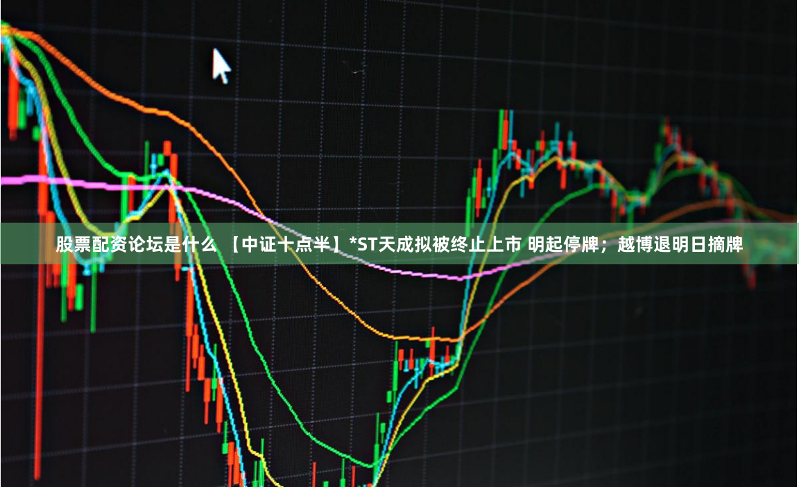 股票配资论坛是什么 【中证十点半】*ST天成拟被终止上市 明起停牌；越博退明日摘牌
