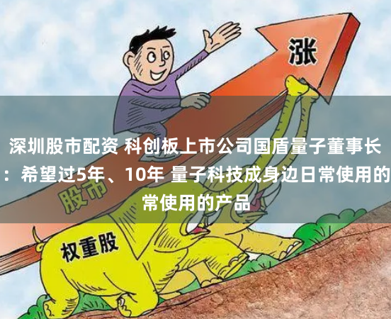 深圳股市配资 科创板上市公司国盾量子董事长应勇：希望过5年、10年 量子科技成身边日常使用的产品