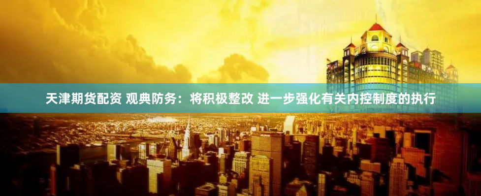 天津期货配资 观典防务：将积极整改 进一步强化有关内控制度的执行