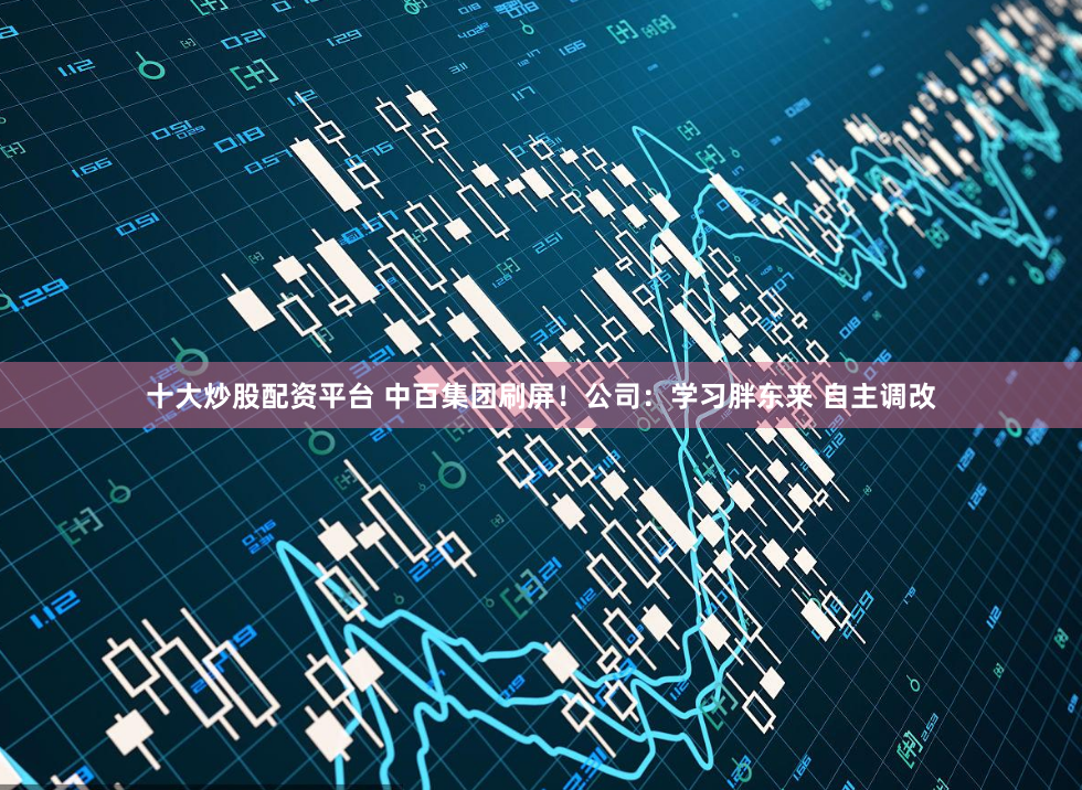 十大炒股配资平台 中百集团刷屏！公司：学习胖东来 自主调改