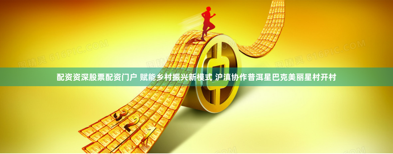 配资资深股票配资门户 赋能乡村振兴新模式 沪滇协作普洱星巴克美丽星村开村