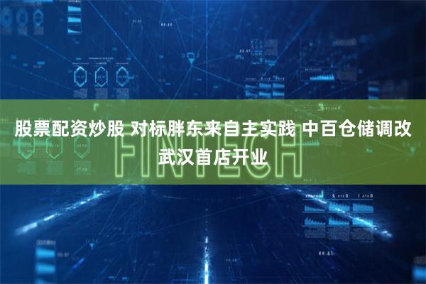 股票配资炒股 对标胖东来自主实践 中百仓储调改武汉首店开业