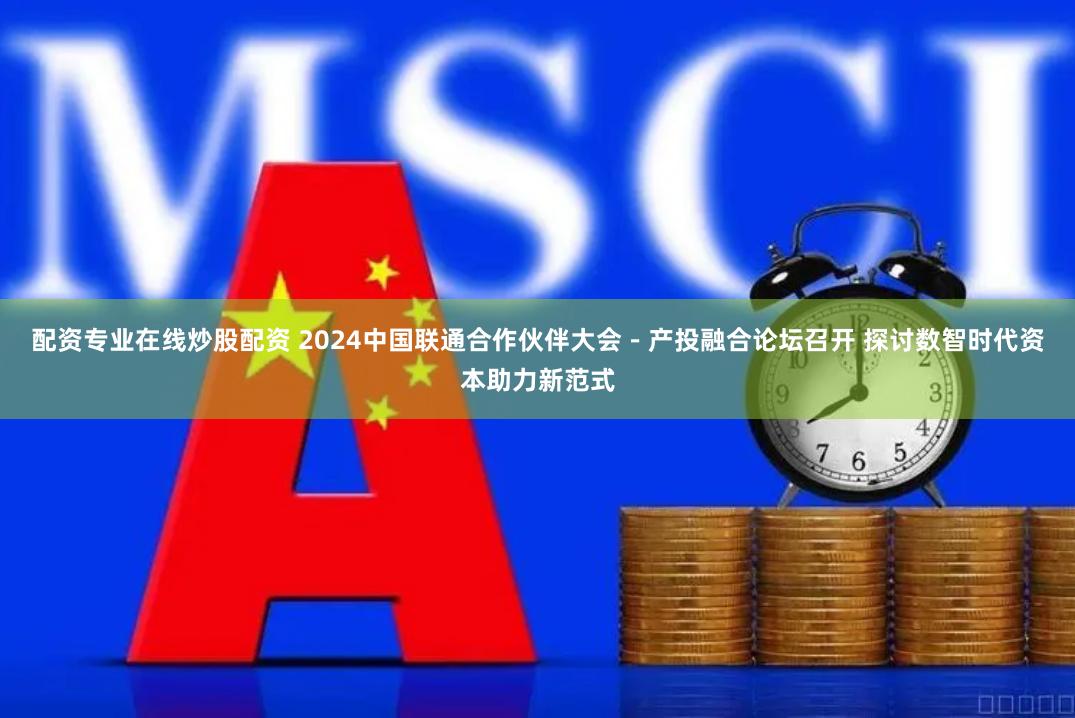 配资专业在线炒股配资 2024中国联通合作伙伴大会－产投融合论坛召开 探讨数智时代资本助力新范式