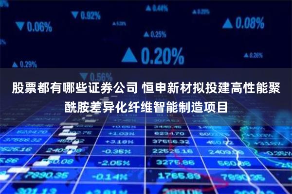 股票都有哪些证券公司 恒申新材拟投建高性能聚酰胺差异化纤维智能制造项目