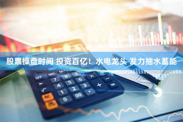 股票操盘时间 投资百亿！水电龙头 发力抽水蓄能