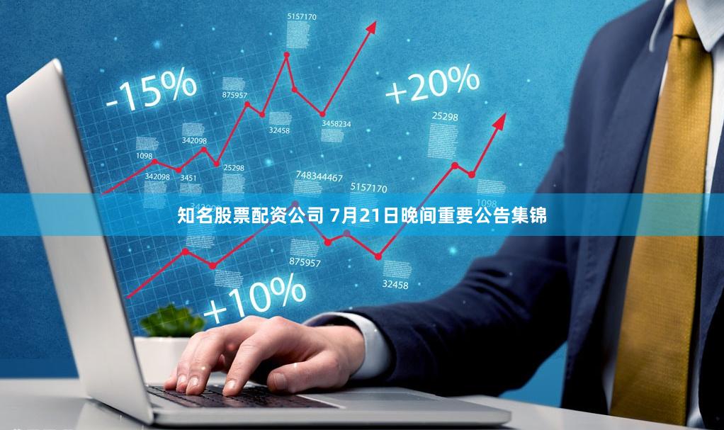 知名股票配资公司 7月21日晚间重要公告集锦