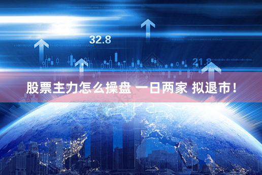 股票主力怎么操盘 一日两家 拟退市！