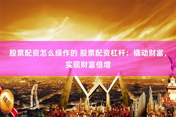 股票配资怎么操作的 股票配资杠杆：撬动财富，实现财富倍增