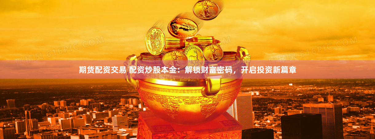 期货配资交易 配资炒股本金：解锁财富密码，开启投资新篇章