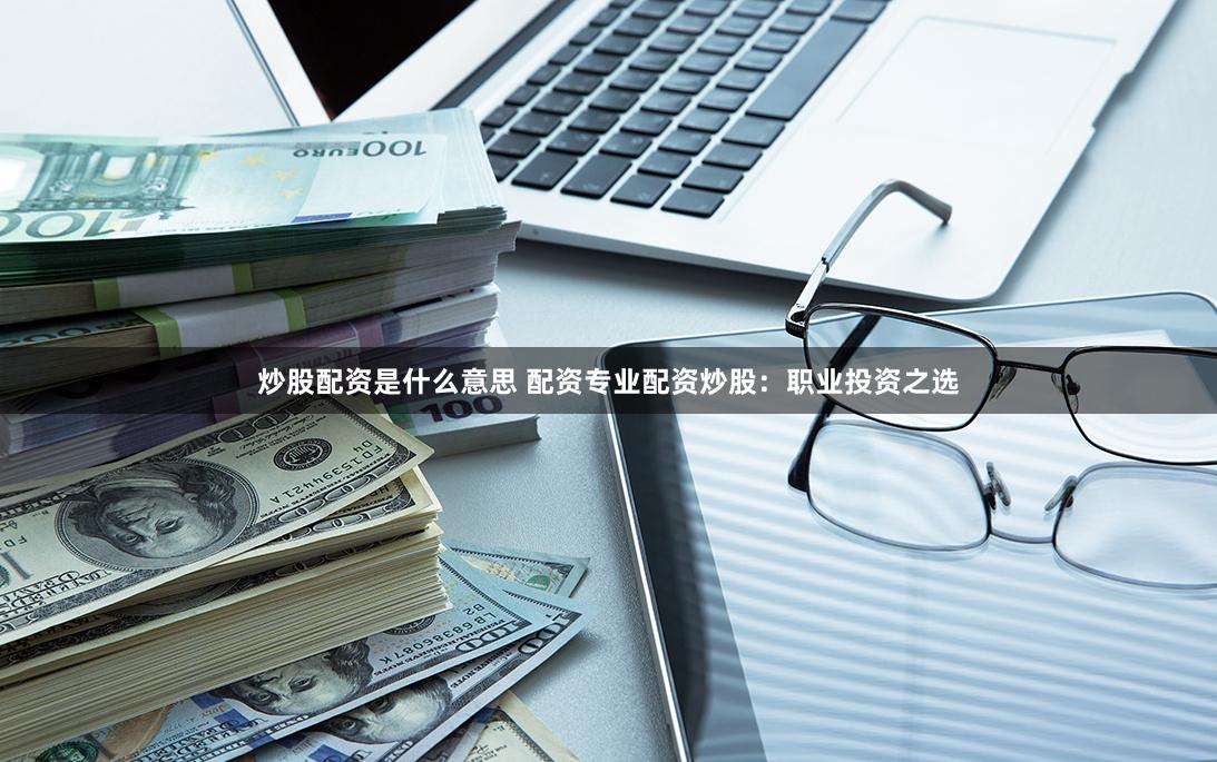 炒股配资是什么意思 配资专业配资炒股：职业投资之选