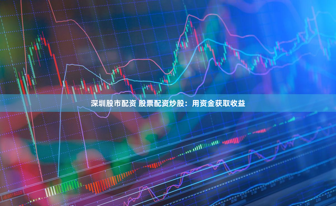 深圳股市配资 股票配资炒股：用资金获取收益