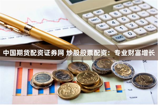 中国期货配资证券网 炒股股票配资:专业财富增长