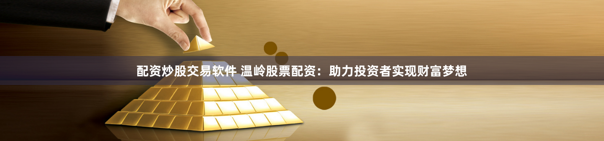 配资炒股交易软件 温岭股票配资：助力投资者实现财富梦想