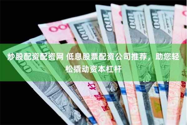 炒股配资配资网 低息股票配资公司推荐，助您轻松撬动资本杠杆