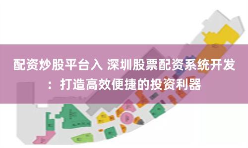 配资炒股平台入 深圳股票配资系统开发：打造高效便捷的投资利器