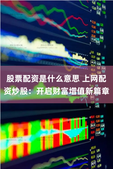 股票配资是什么意思 上网配资炒股：开启财富增值新篇章