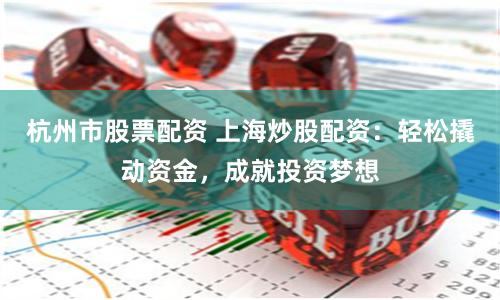 杭州市股票配资 上海炒股配资：轻松撬动资金，成就投资梦想