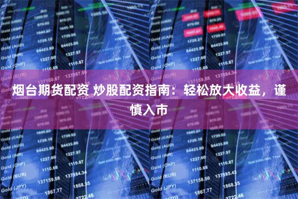 烟台期货配资 炒股配资指南：轻松放大收益，谨慎入市