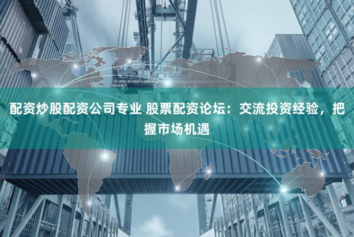 配资炒股配资公司专业 股票配资论坛：交流投资经验，把握市场机遇