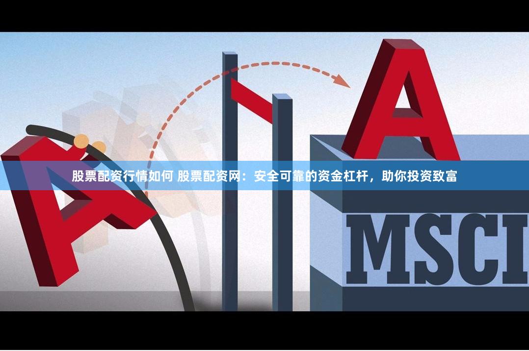 股票配资行情如何 股票配资网：安全可靠的资金杠杆，助你投资致富