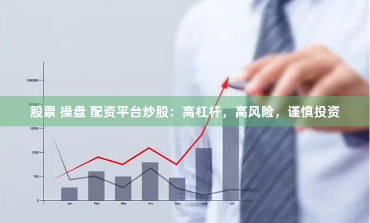 股票 操盘 配资平台炒股：高杠杆，高风险，谨慎投资