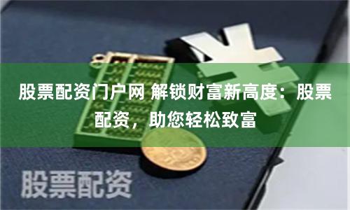 股票配资门户网 解锁财富新高度：股票配资，助您轻松致富