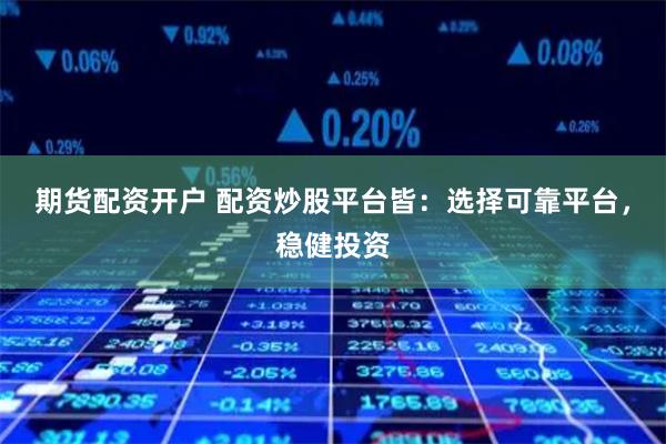 期货配资开户 配资炒股平台皆：选择可靠平台，稳健投资