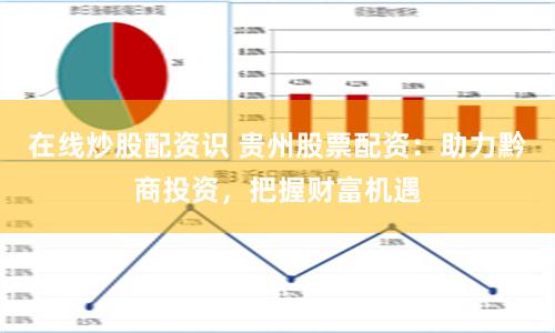 在线炒股配资识 贵州股票配资：助力黔商投资，把握财富机遇