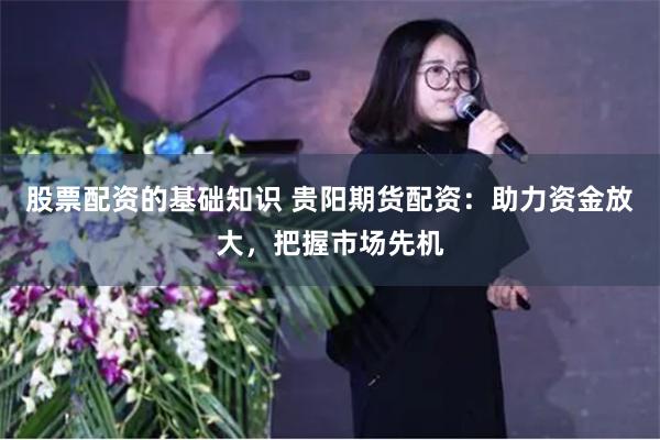 股票配资的基础知识 贵阳期货配资：助力资金放大，把握市场先机
