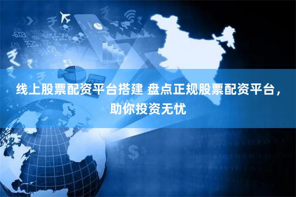 线上股票配资平台搭建 盘点正规股票配资平台,助你投资无忧