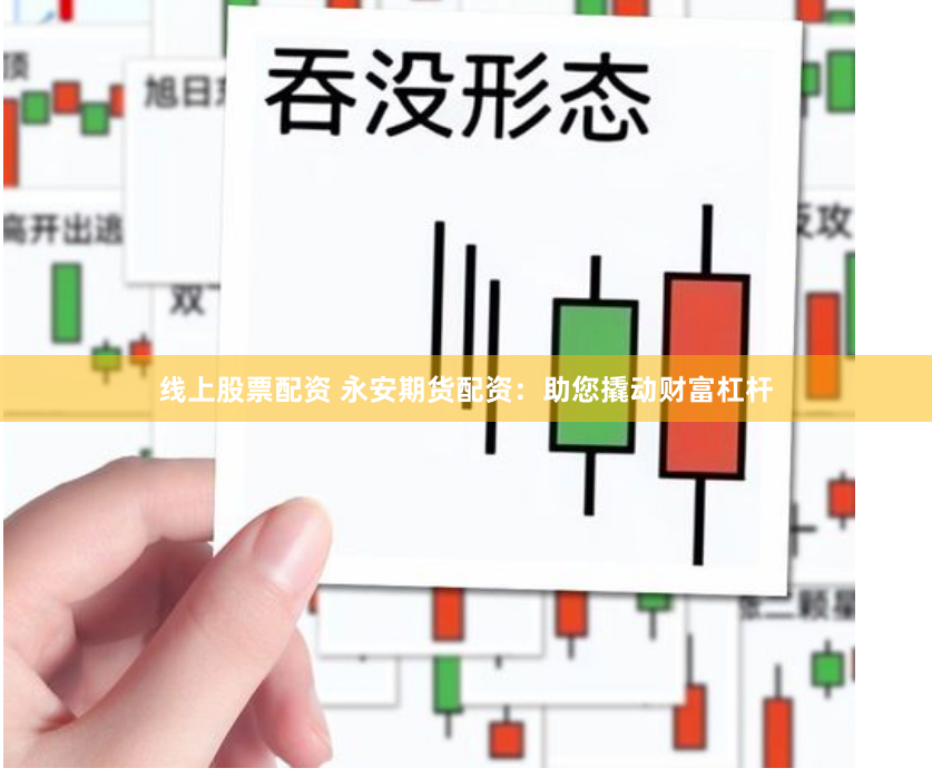 线上股票配资 永安期货配资：助您撬动财富杠杆