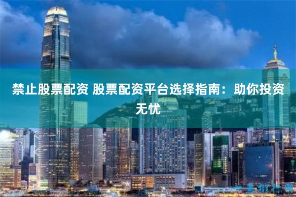 禁止股票配资 股票配资平台选择指南:助你投资无忧