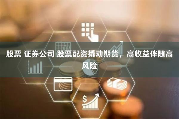 股票 证券公司 股票配资撬动期货,高收益伴随高风险