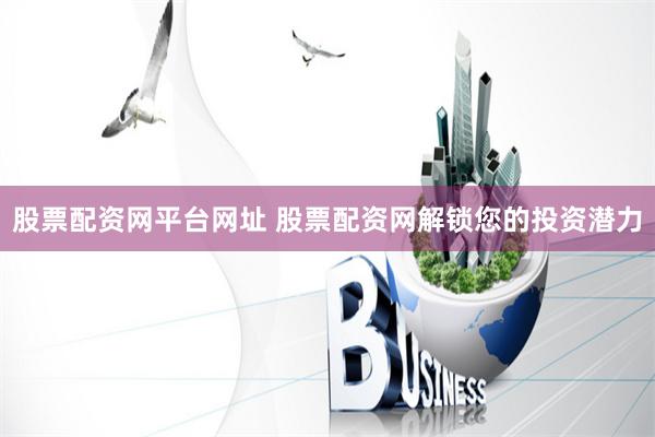 股票配资网平台网址 股票配资网解锁您的投资潜力