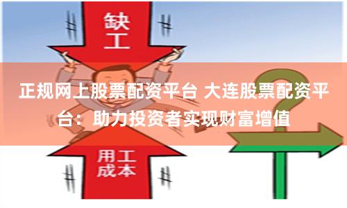 正规网上股票配资平台 大连股票配资平台：助力投资者实现财富增值