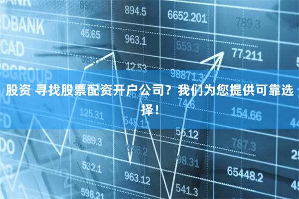 股资 寻找股票配资开户公司?我们为您提供可靠选择!