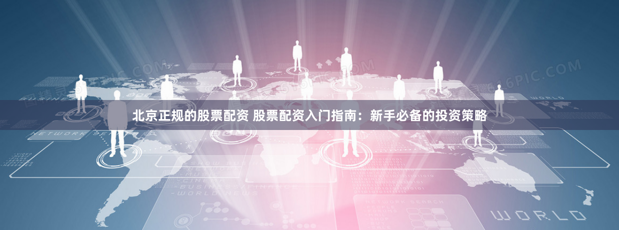 北京正规的股票配资 股票配资入门指南：新手必备的投资策略