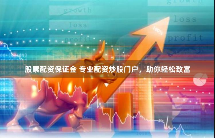 股票配资保证金 专业配资炒股门户，助你轻松致富