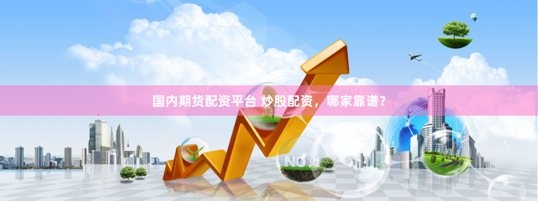 国内期货配资平台 炒股配资，哪家靠谱？