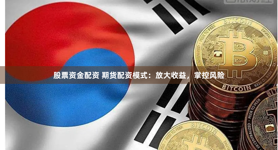 股票资金配资 期货配资模式：放大收益，掌控风险