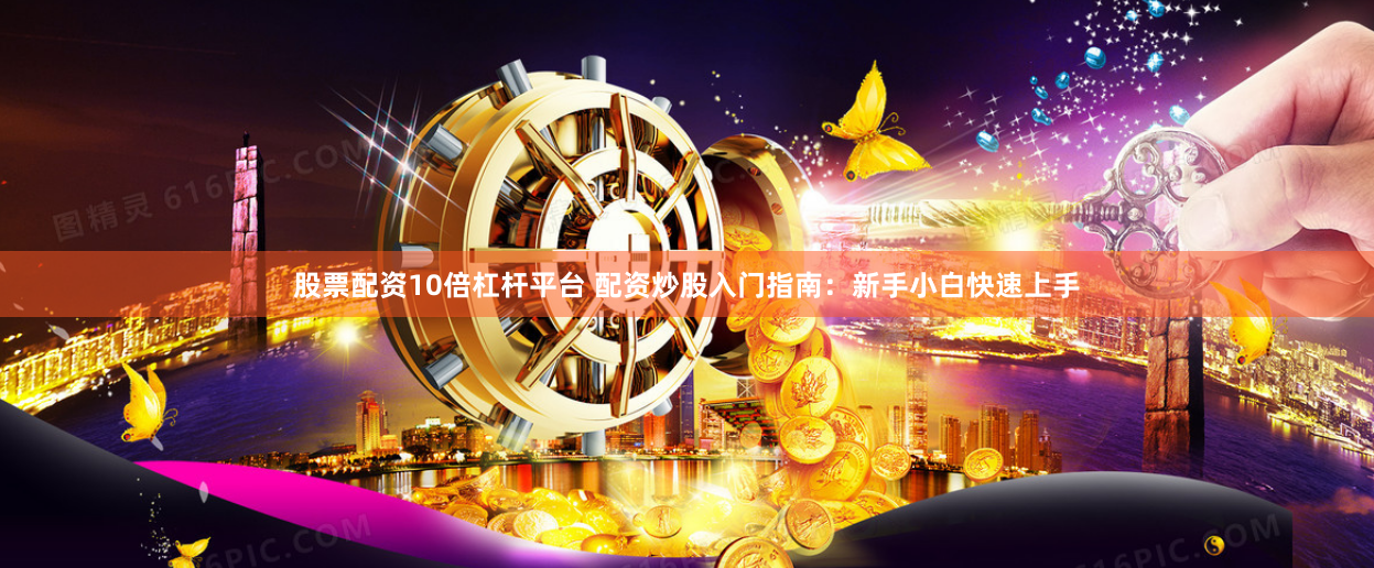 股票配资10倍杠杆平台 配资炒股入门指南：新手小白快速上手